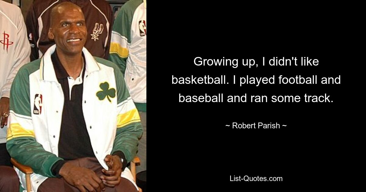 Growing up, I didn't like basketball. I played football and baseball and ran some track. — © Robert Parish