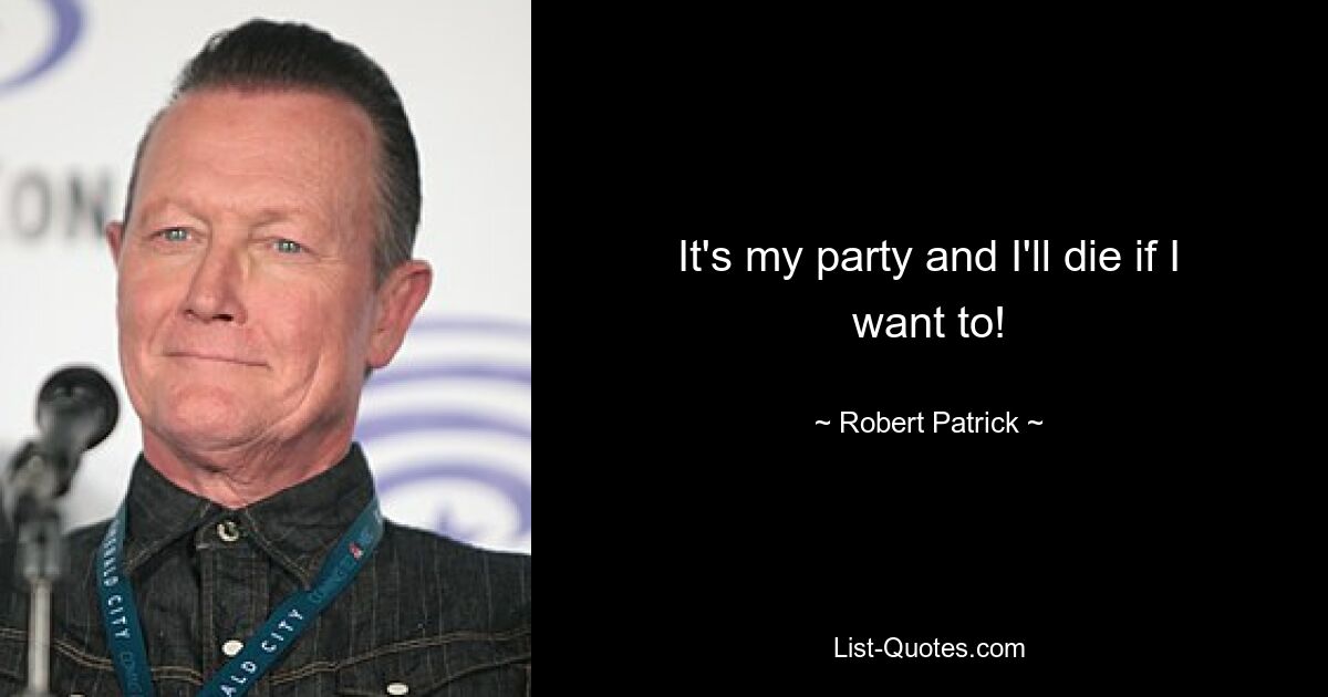 It's my party and I'll die if I want to! — © Robert Patrick