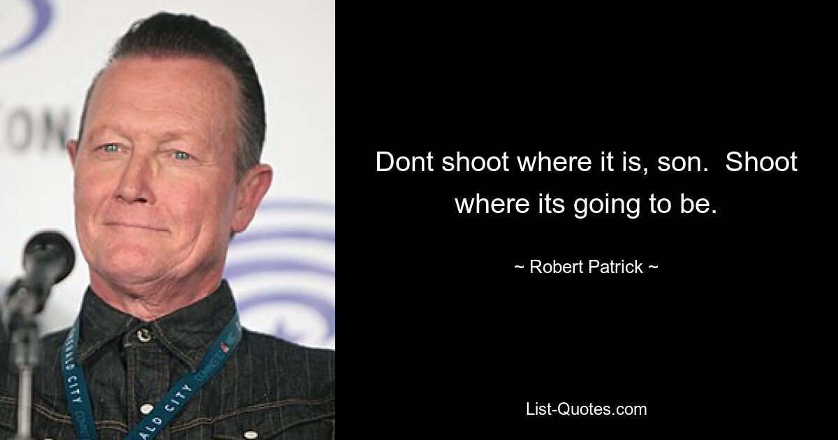 Dont shoot where it is, son.  Shoot where its going to be. — © Robert Patrick