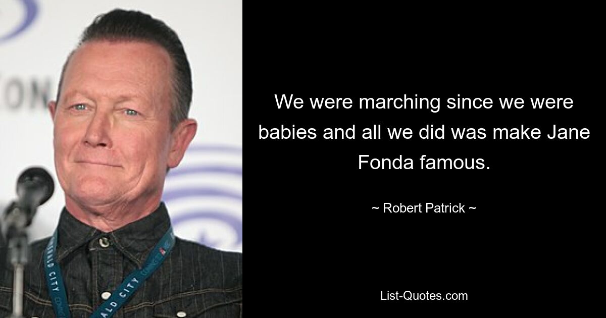 We were marching since we were babies and all we did was make Jane Fonda famous. — © Robert Patrick