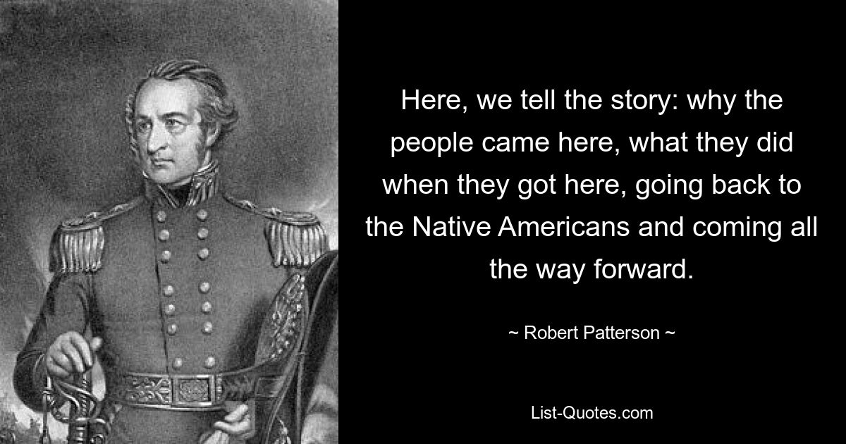 Here, we tell the story: why the people came here, what they did when they got here, going back to the Native Americans and coming all the way forward. — © Robert Patterson