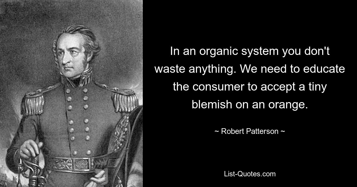 In an organic system you don't waste anything. We need to educate the consumer to accept a tiny blemish on an orange. — © Robert Patterson