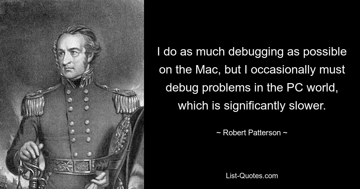 I do as much debugging as possible on the Mac, but I occasionally must debug problems in the PC world, which is significantly slower. — © Robert Patterson