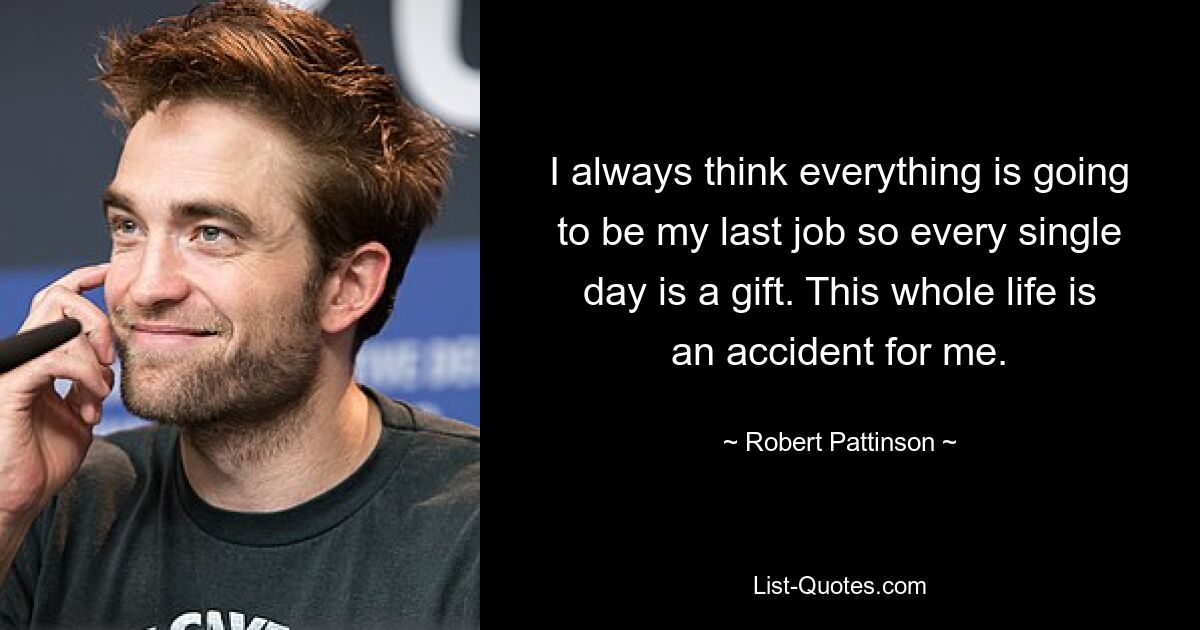 I always think everything is going to be my last job so every single day is a gift. This whole life is an accident for me. — © Robert Pattinson