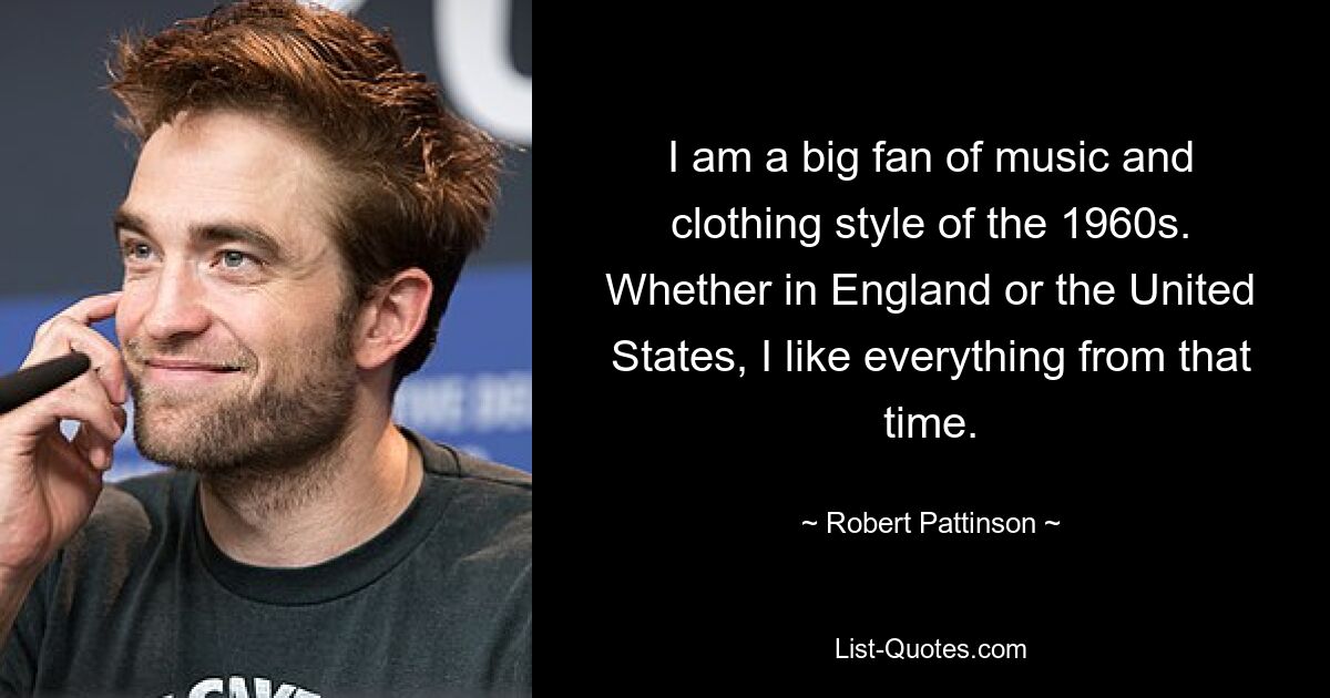 I am a big fan of music and clothing style of the 1960s. Whether in England or the United States, I like everything from that time. — © Robert Pattinson