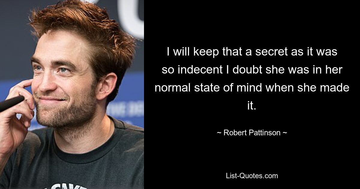 I will keep that a secret as it was so indecent I doubt she was in her normal state of mind when she made it. — © Robert Pattinson