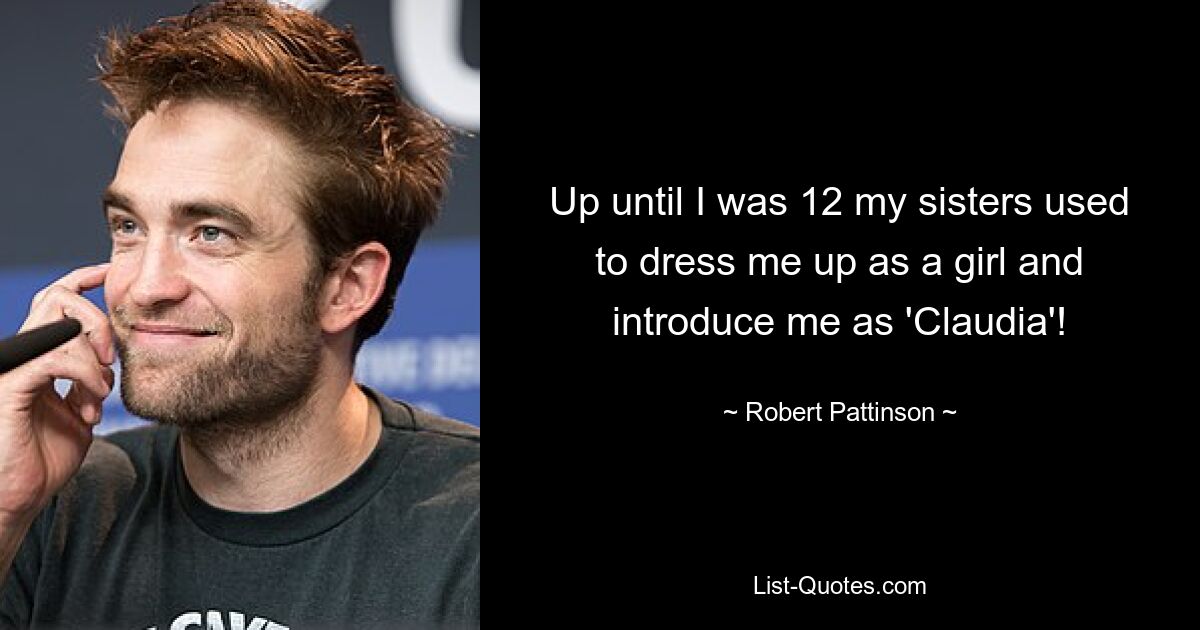 Up until I was 12 my sisters used to dress me up as a girl and introduce me as 'Claudia'! — © Robert Pattinson