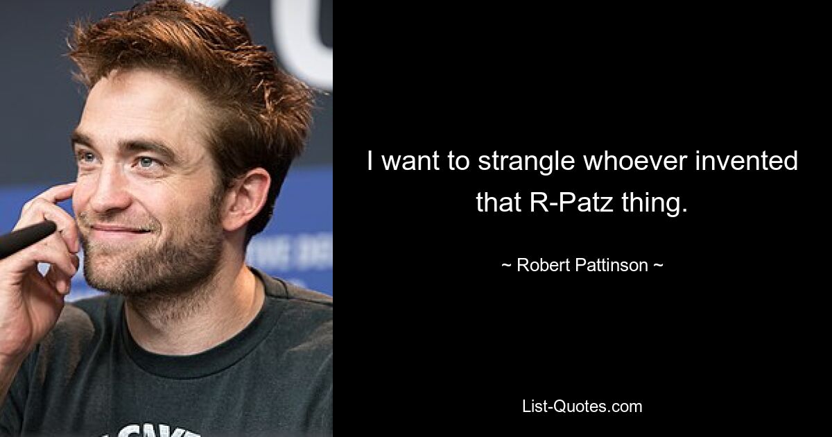 I want to strangle whoever invented that R-Patz thing. — © Robert Pattinson