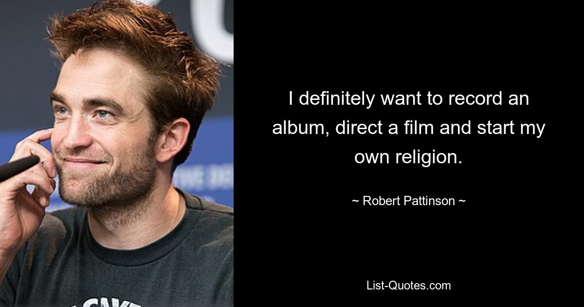 I definitely want to record an album, direct a film and start my own religion. — © Robert Pattinson