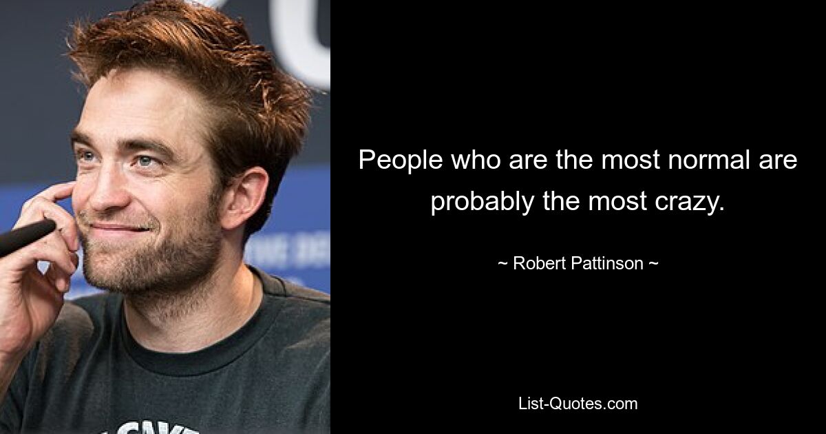 People who are the most normal are probably the most crazy. — © Robert Pattinson