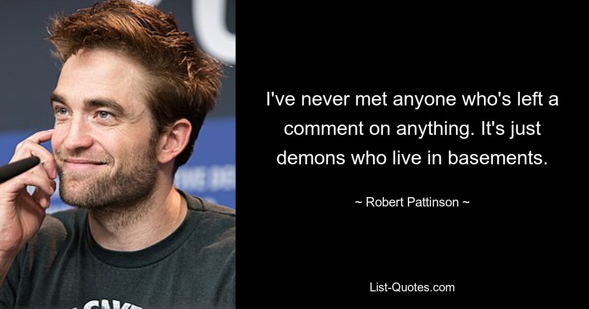 I've never met anyone who's left a comment on anything. It's just demons who live in basements. — © Robert Pattinson