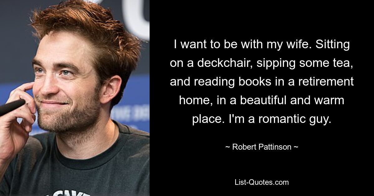 I want to be with my wife. Sitting on a deckchair, sipping some tea, and reading books in a retirement home, in a beautiful and warm place. I'm a romantic guy. — © Robert Pattinson