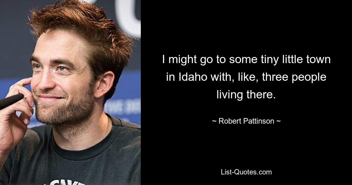 I might go to some tiny little town in Idaho with, like, three people living there. — © Robert Pattinson