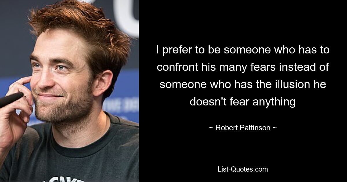 I prefer to be someone who has to confront his many fears instead of someone who has the illusion he doesn't fear anything — © Robert Pattinson