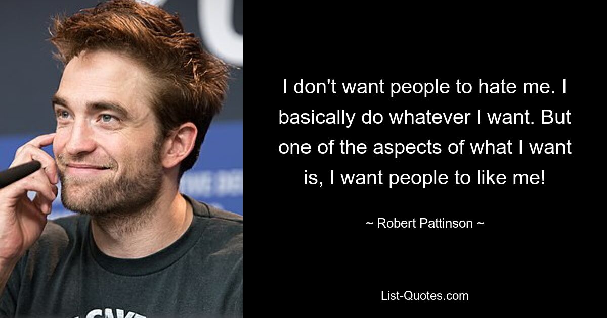 I don't want people to hate me. I basically do whatever I want. But one of the aspects of what I want is, I want people to like me! — © Robert Pattinson