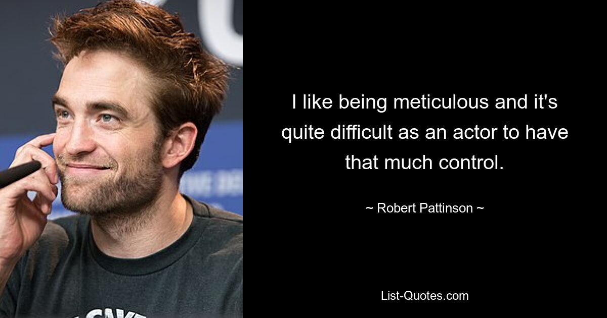 I like being meticulous and it's quite difficult as an actor to have that much control. — © Robert Pattinson