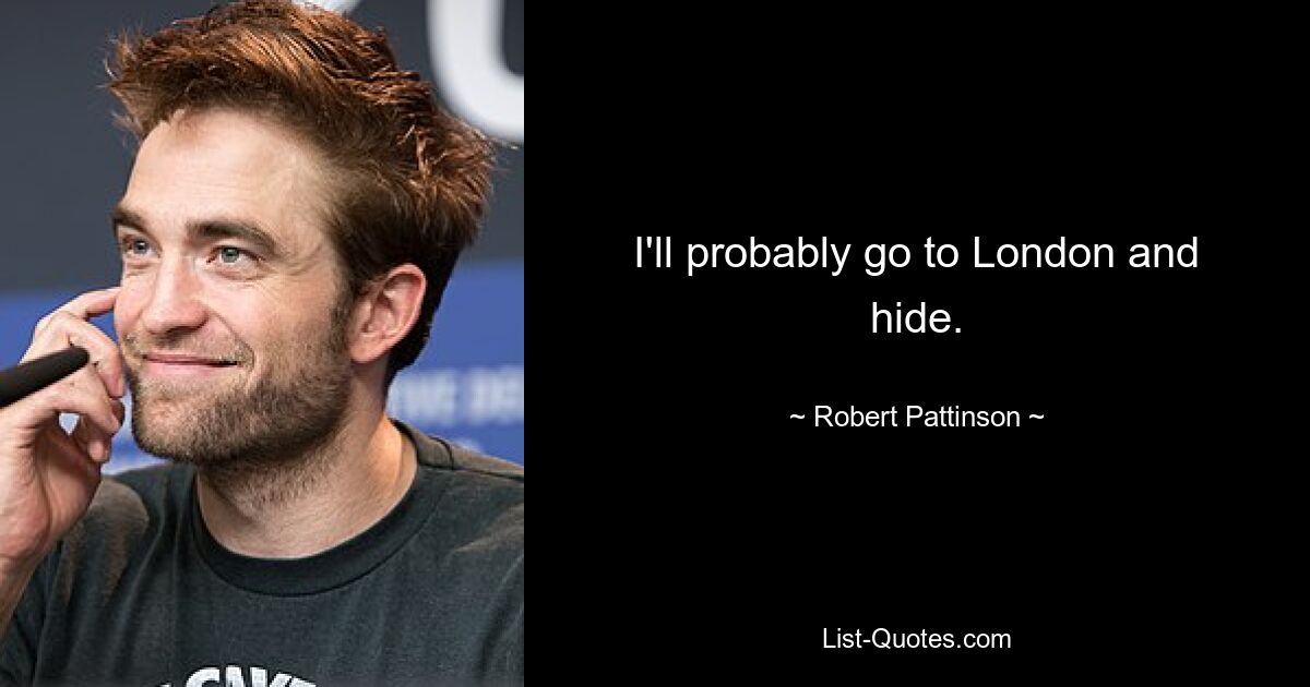 I'll probably go to London and hide. — © Robert Pattinson