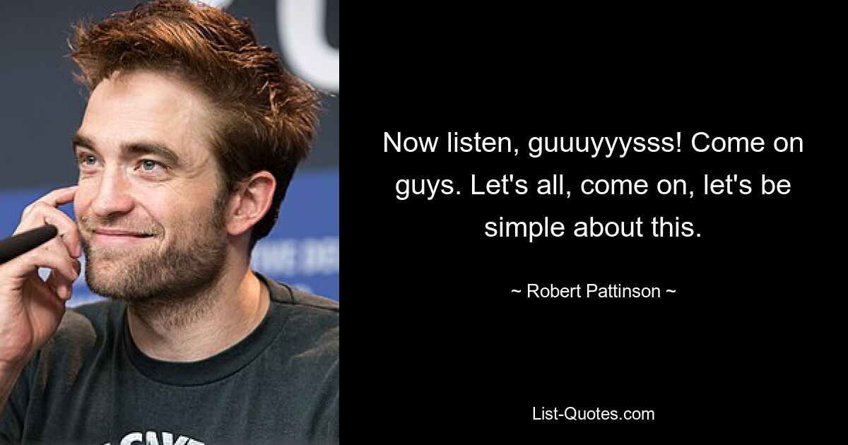 Now listen, guuuyyysss! Come on guys. Let's all, come on, let's be simple about this. — © Robert Pattinson