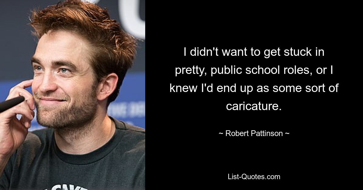 I didn't want to get stuck in pretty, public school roles, or I knew I'd end up as some sort of caricature. — © Robert Pattinson