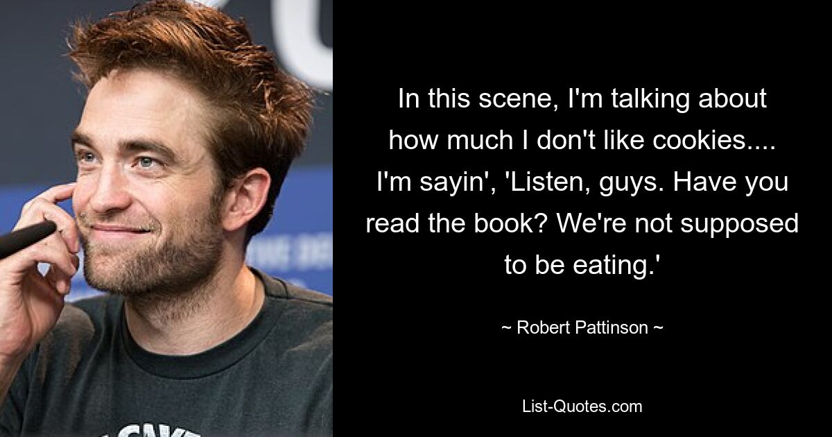 In this scene, I'm talking about how much I don't like cookies.... I'm sayin', 'Listen, guys. Have you read the book? We're not supposed to be eating.' — © Robert Pattinson