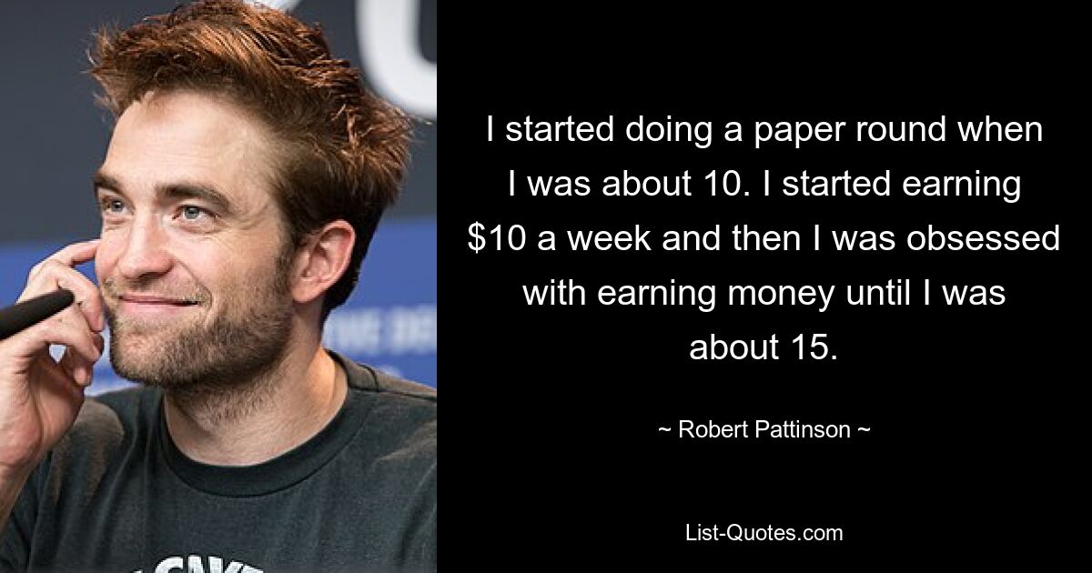 Mit etwa 10 Jahren begann ich, eine Zeitungsrunde zu schreiben. Ich fing an, 10 Dollar pro Woche zu verdienen, und dann war ich davon besessen, Geld zu verdienen, bis ich etwa 15 war. — © Robert Pattinson