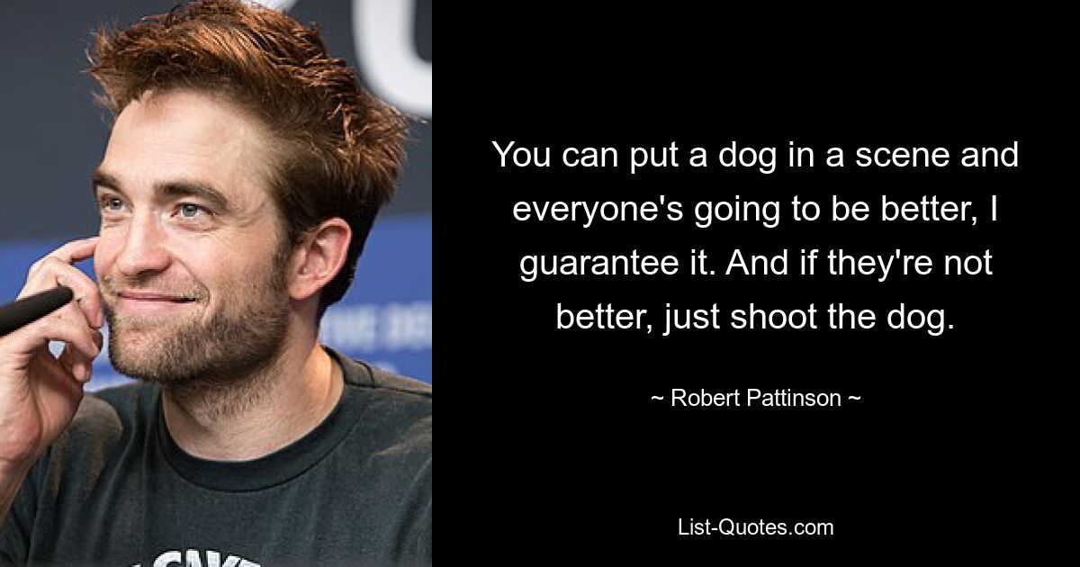 You can put a dog in a scene and everyone's going to be better, I guarantee it. And if they're not better, just shoot the dog. — © Robert Pattinson