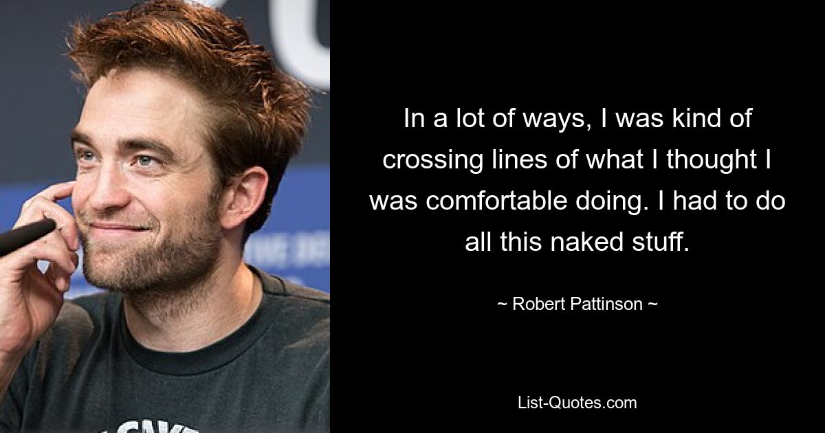 In a lot of ways, I was kind of crossing lines of what I thought I was comfortable doing. I had to do all this naked stuff. — © Robert Pattinson