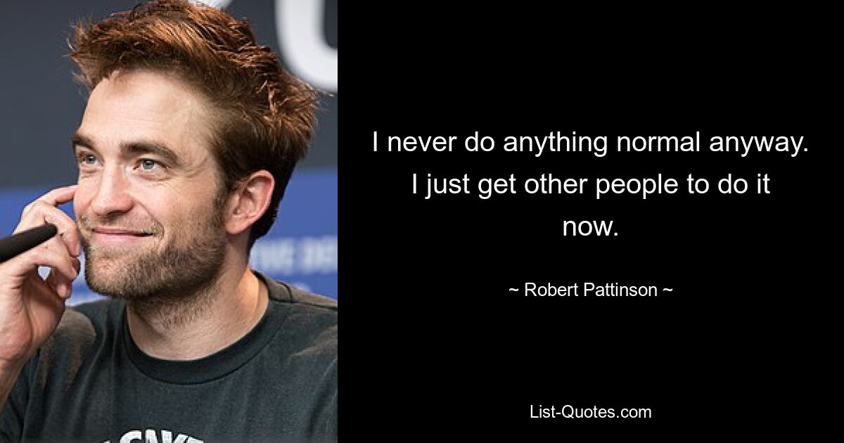 I never do anything normal anyway. I just get other people to do it now. — © Robert Pattinson