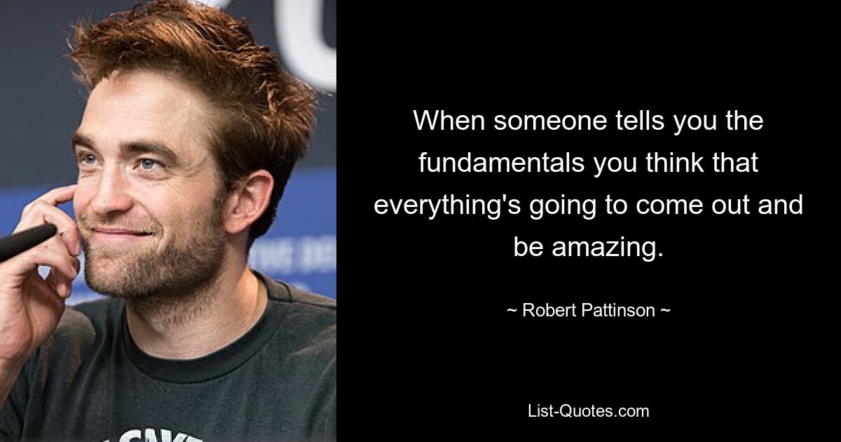 When someone tells you the fundamentals you think that everything's going to come out and be amazing. — © Robert Pattinson