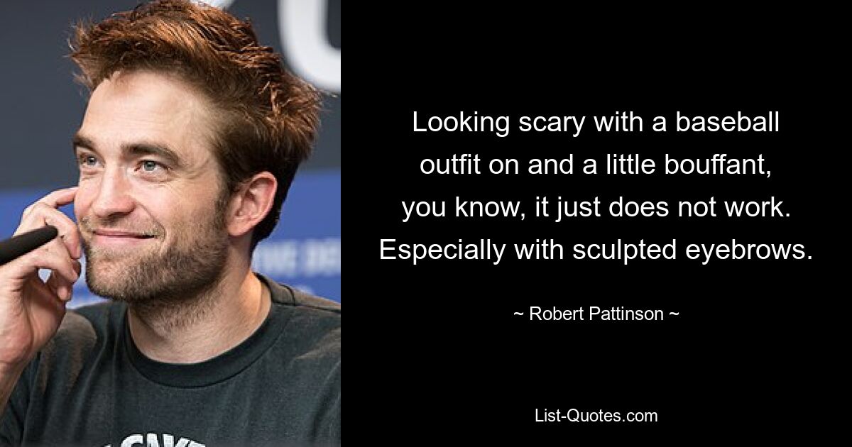 Looking scary with a baseball outfit on and a little bouffant, you know, it just does not work. Especially with sculpted eyebrows. — © Robert Pattinson