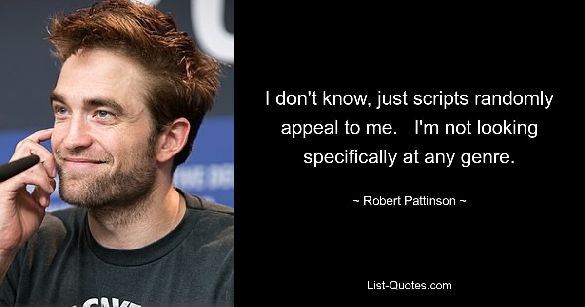 I don't know, just scripts randomly appeal to me.   I'm not looking specifically at any genre. — © Robert Pattinson