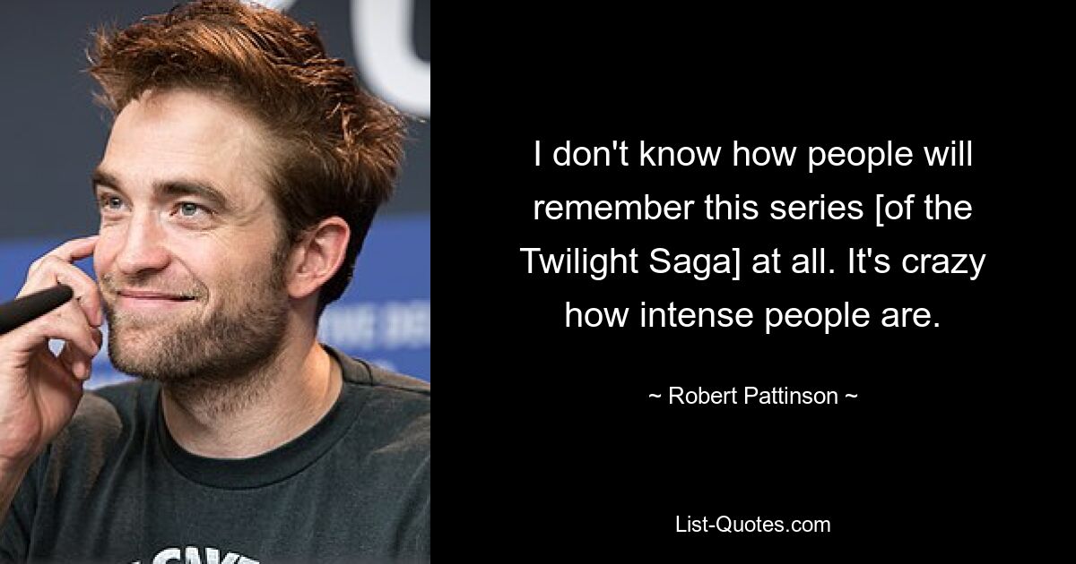 I don't know how people will remember this series [of the Twilight Saga] at all. It's crazy how intense people are. — © Robert Pattinson