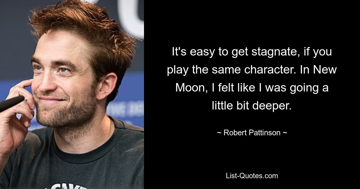 It's easy to get stagnate, if you play the same character. In New Moon, I felt like I was going a little bit deeper. — © Robert Pattinson