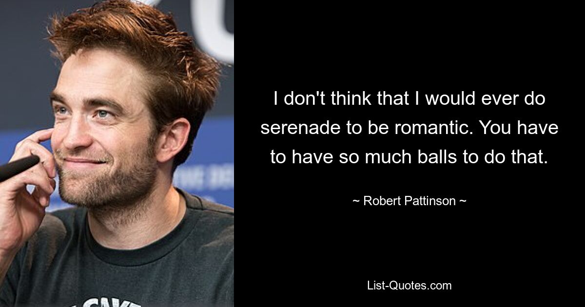 I don't think that I would ever do serenade to be romantic. You have to have so much balls to do that. — © Robert Pattinson