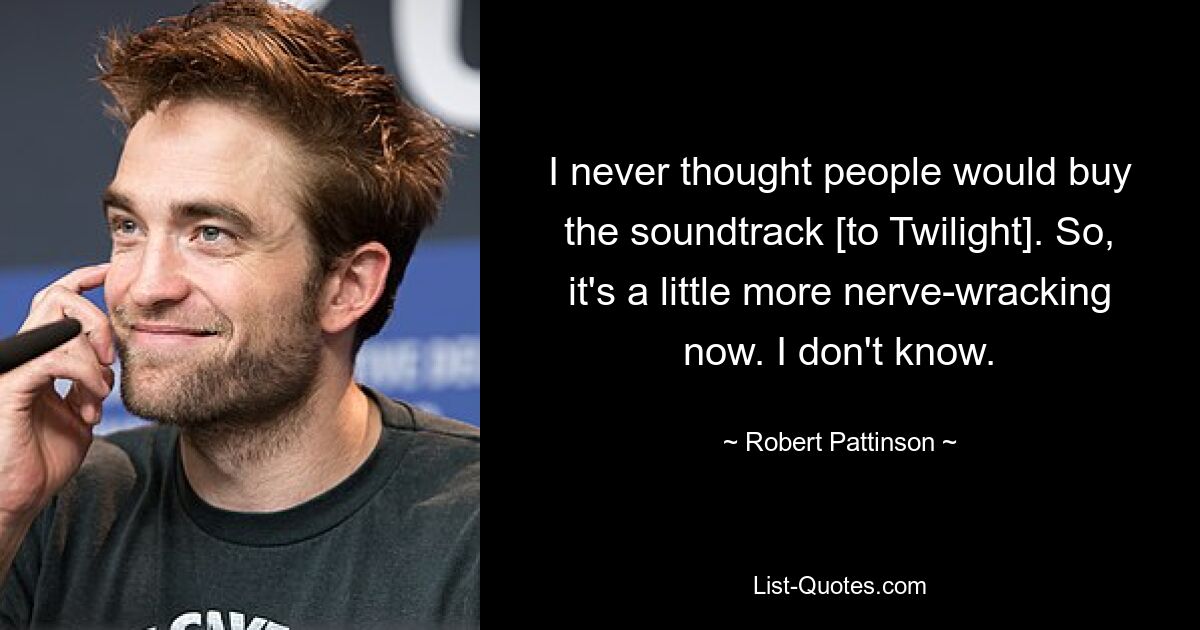 I never thought people would buy the soundtrack [to Twilight]. So, it's a little more nerve-wracking now. I don't know. — © Robert Pattinson