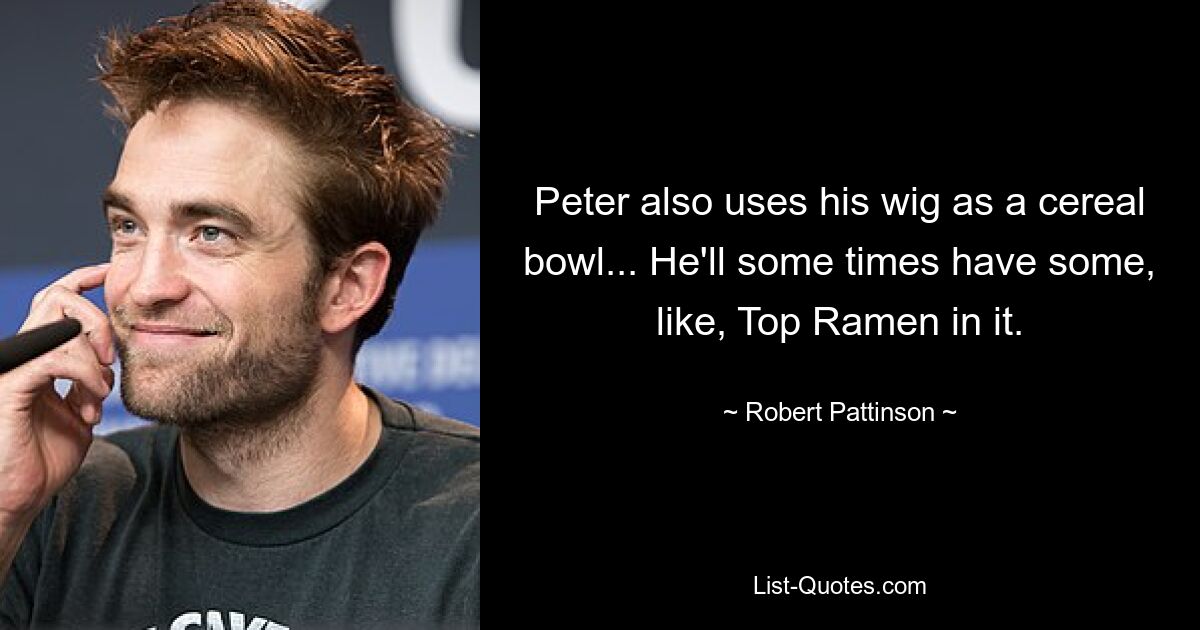 Peter also uses his wig as a cereal bowl... He'll some times have some, like, Top Ramen in it. — © Robert Pattinson