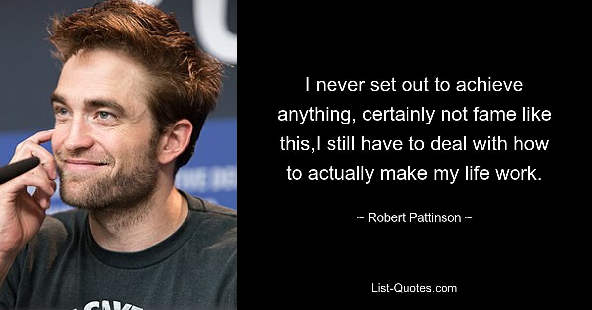 I never set out to achieve anything, certainly not fame like this,I still have to deal with how to actually make my life work. — © Robert Pattinson