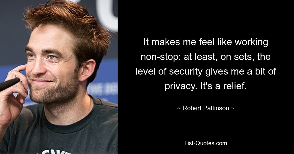 It makes me feel like working non-stop: at least, on sets, the level of security gives me a bit of privacy. It's a relief. — © Robert Pattinson