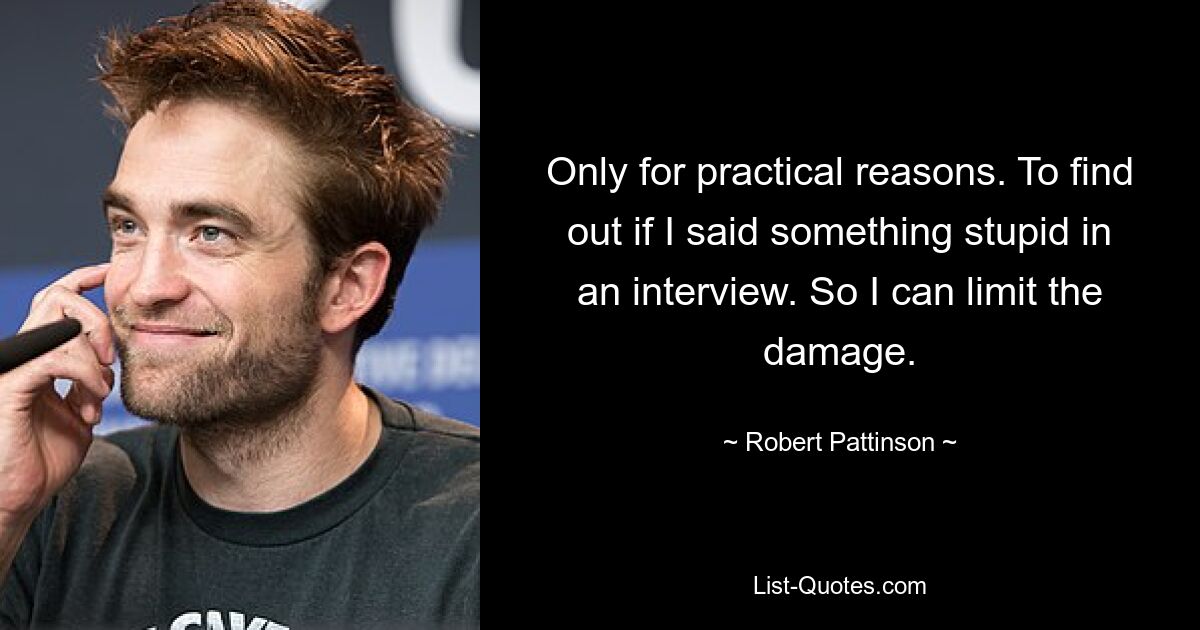 Only for practical reasons. To find out if I said something stupid in an interview. So I can limit the damage. — © Robert Pattinson