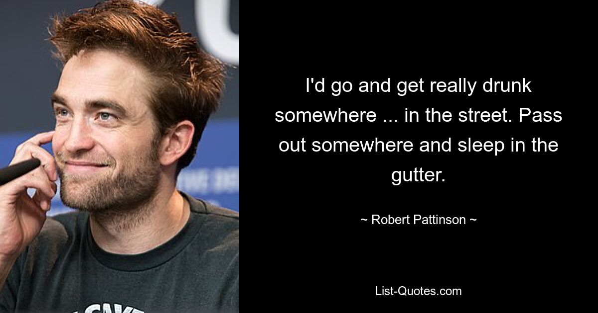 I'd go and get really drunk somewhere ... in the street. Pass out somewhere and sleep in the gutter. — © Robert Pattinson