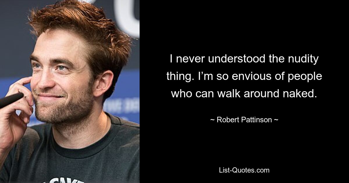 I never understood the nudity thing. I’m so envious of people who can walk around naked. — © Robert Pattinson