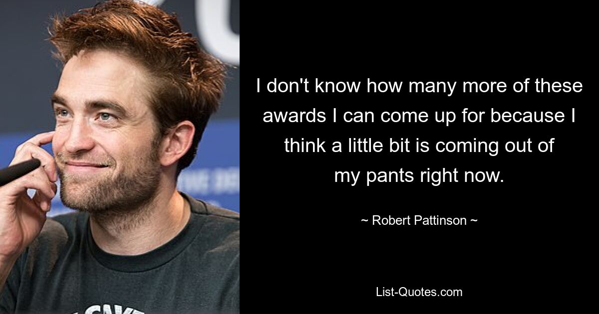 I don't know how many more of these awards I can come up for because I think a little bit is coming out of my pants right now. — © Robert Pattinson