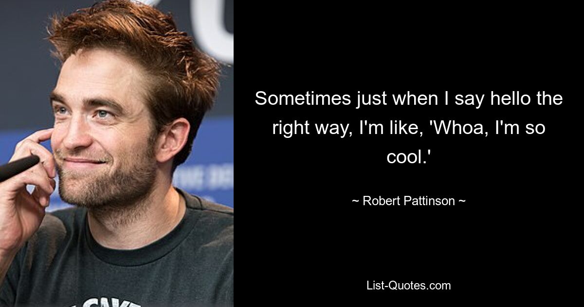 Sometimes just when I say hello the right way, I'm like, 'Whoa, I'm so cool.' — © Robert Pattinson