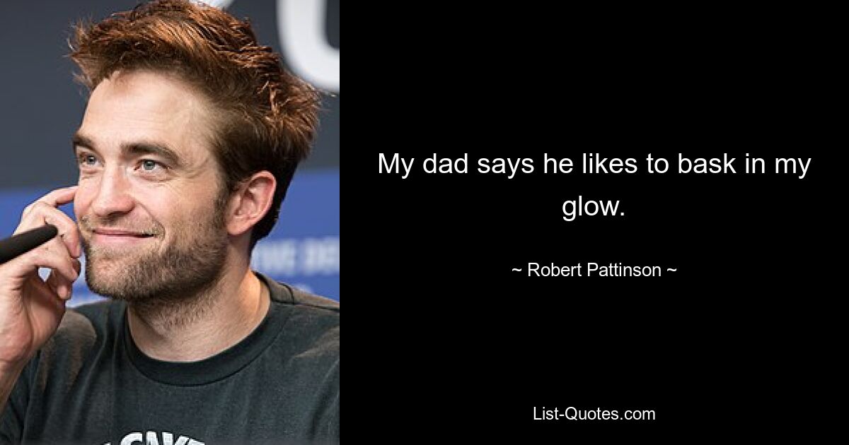 My dad says he likes to bask in my glow. — © Robert Pattinson