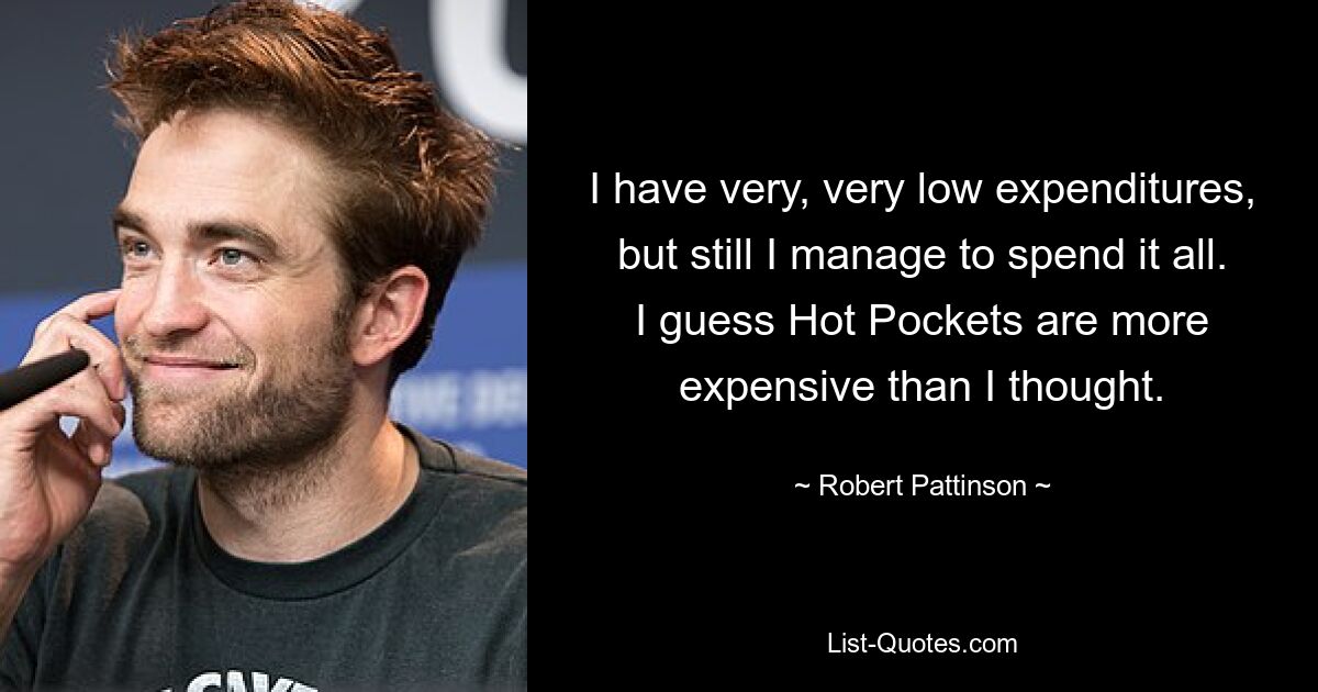 I have very, very low expenditures, but still I manage to spend it all. I guess Hot Pockets are more expensive than I thought. — © Robert Pattinson