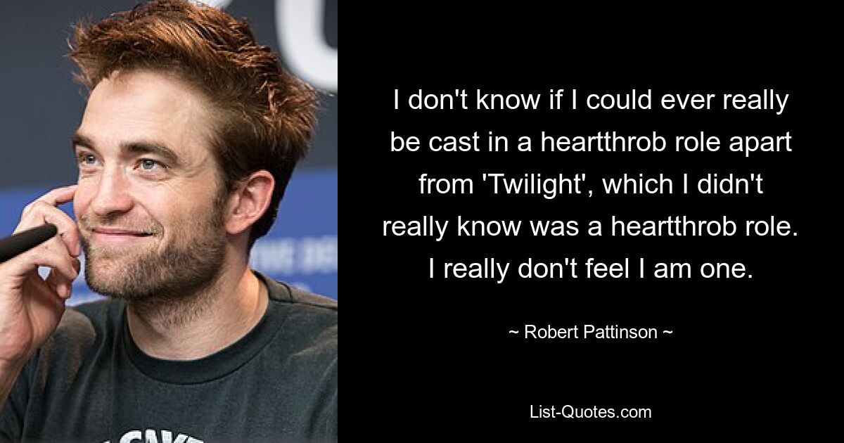 I don't know if I could ever really be cast in a heartthrob role apart from 'Twilight', which I didn't really know was a heartthrob role. I really don't feel I am one. — © Robert Pattinson