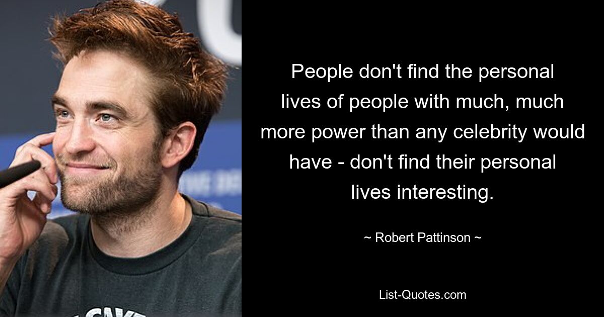 People don't find the personal lives of people with much, much more power than any celebrity would have - don't find their personal lives interesting. — © Robert Pattinson