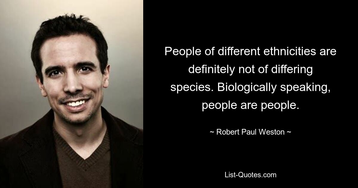 People of different ethnicities are definitely not of differing species. Biologically speaking, people are people. — © Robert Paul Weston