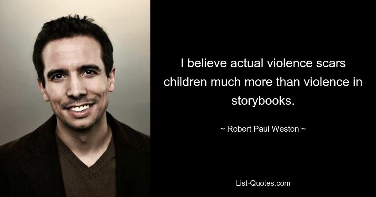 I believe actual violence scars children much more than violence in storybooks. — © Robert Paul Weston