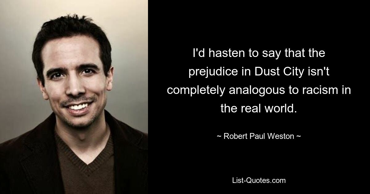 I'd hasten to say that the prejudice in Dust City isn't completely analogous to racism in the real world. — © Robert Paul Weston